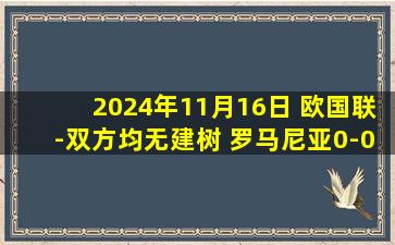 2024年11月16日 欧国联-双方均无建树 罗马尼亚0-0闷平科索沃